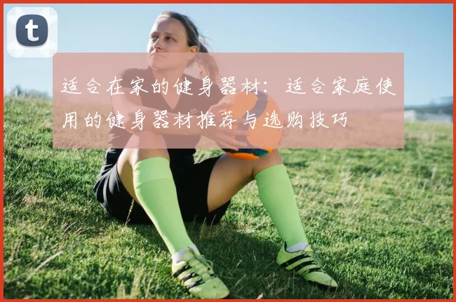 适合在家的健身器材：适合家庭使用的健身器材推荐与选购技巧