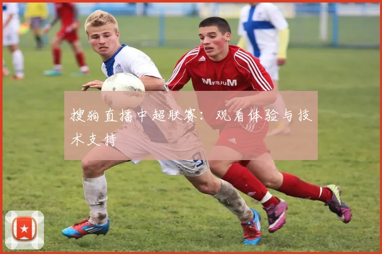 搜狗直播中超联赛：观看体验与技术支持