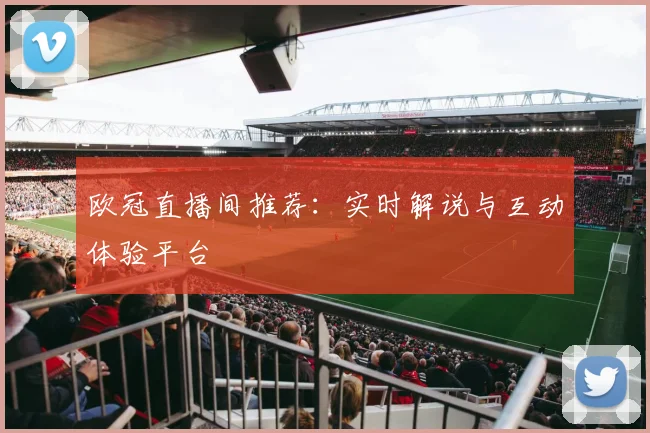 欧冠直播间推荐：实时解说与互动体验平台