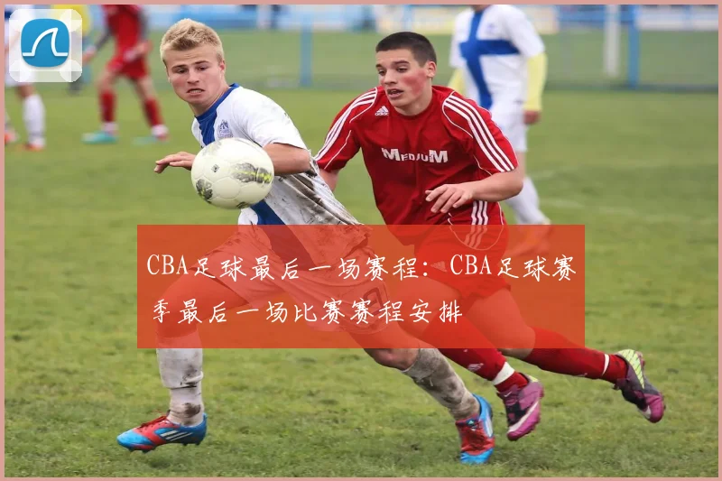 CBA足球最后一场赛程:CBA足球赛季最后一场比赛赛程安排