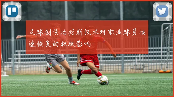 足球创伤治疗新技术对职业球员快速恢复的积极影响