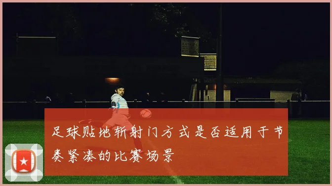 足球贴地斩射门方式是否适用于节奏紧凑的比赛场景