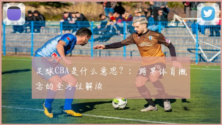 足球CBA是什么意思？：跨界体育概念的全方位解读