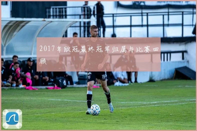 2017年欧冠最终冠军归属与比赛回顾